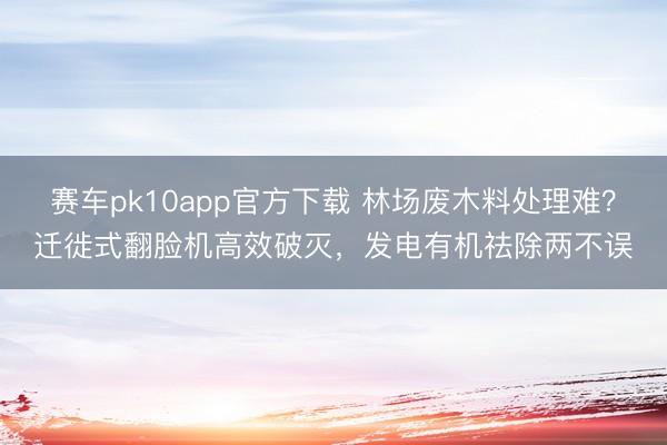 赛车pk10app官方下载 林场废木料处理难？迁徙式翻脸机高效破灭，发电有机祛除两不误