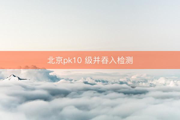 北京pk10 级并吞入检测