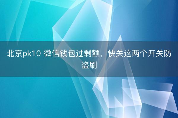 北京pk10 微信钱包过剩额，快关这两个开关防盗刷