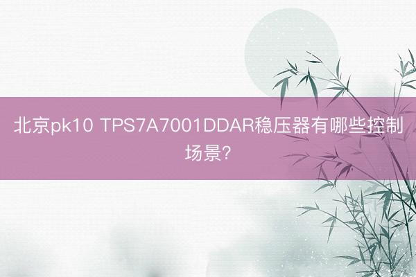 北京pk10 TPS7A7001DDAR稳压器有哪些控制场景?