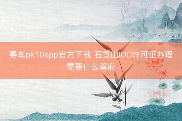 赛车pk10app官方下载 石景山IDC许可证办理需要什么尊府
