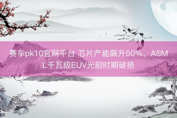 赛车pk10官网平台 芯片产能飙升50%，ASML千瓦级EUV光刻时期破损