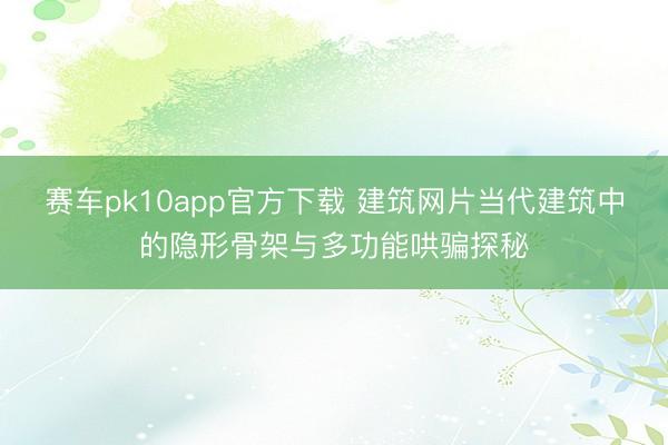赛车pk10app官方下载 建筑网片当代建筑中的隐形骨架与多功能哄骗探秘