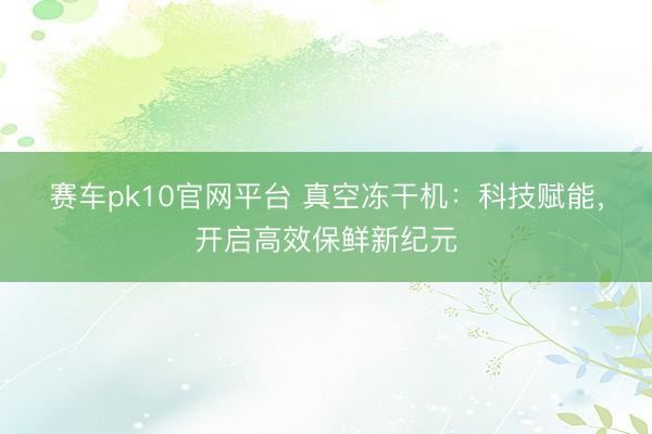 赛车pk10官网平台 真空冻干机：科技赋能，开启高效保鲜新纪元