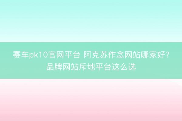 赛车pk10官网平台 阿克苏作念网站哪家好?品牌网站斥地平台这么选