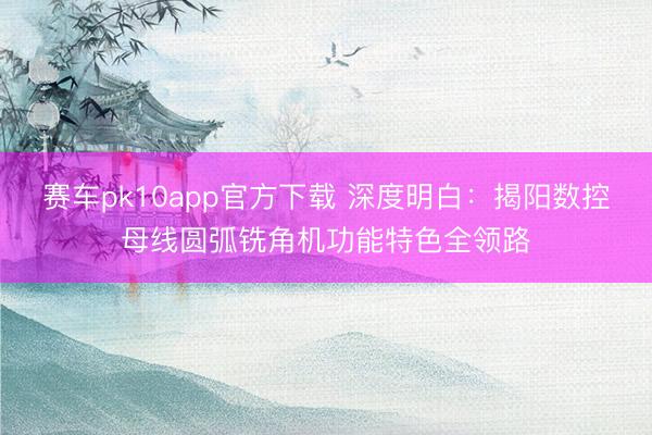 赛车pk10app官方下载 深度明白：揭阳数控母线圆弧铣角机功能特色全领路