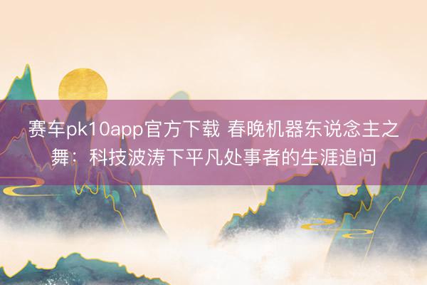 赛车pk10app官方下载 春晚机器东说念主之舞:科技波涛下平凡处事者的生涯追问