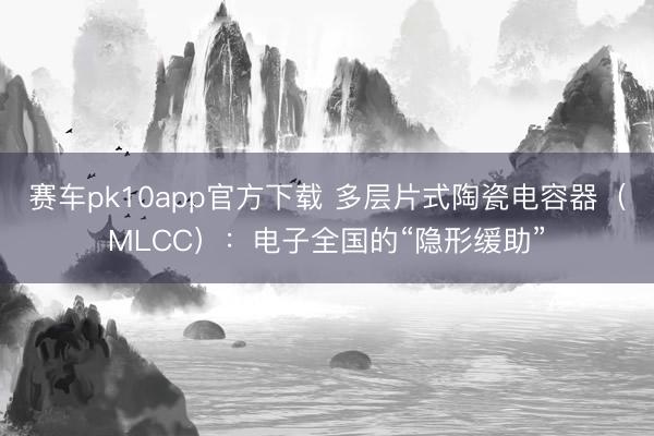 赛车pk10app官方下载 多层片式陶瓷电容器（MLCC）：电子全国的“隐形缓助”