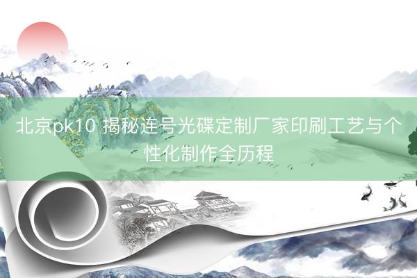 北京pk10 揭秘连号光碟定制厂家印刷工艺与个性化制作全历程