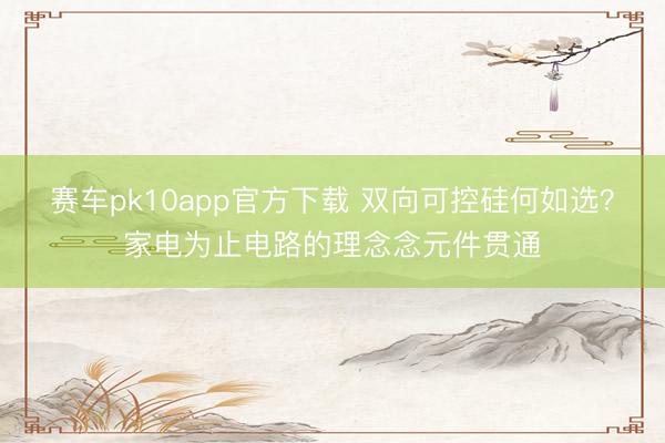 赛车pk10app官方下载 双向可控硅何如选？家电为止电路的理念念元件贯通