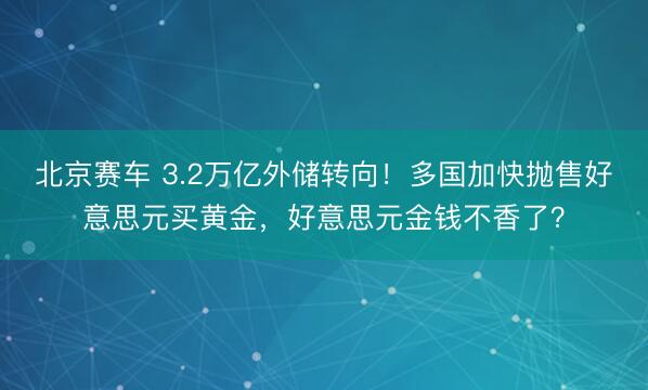 北京赛车 3.2万亿外储转向！多国加快抛售好意思元买黄金，好意思元金钱不香了？