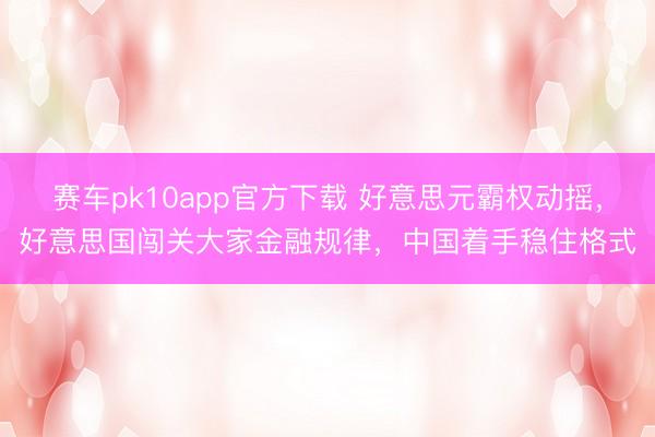 赛车pk10app官方下载 好意思元霸权动摇,好意思国闯关大家金融规律,中国着手稳住格式