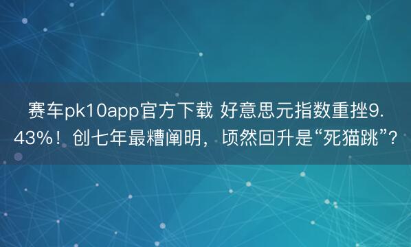 赛车pk10app官方下载 好意思元指数重挫9.43%!创七年最糟阐明,顷然回升是“死猫跳”?