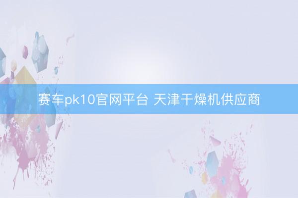 赛车pk10官网平台 天津干燥机供应商