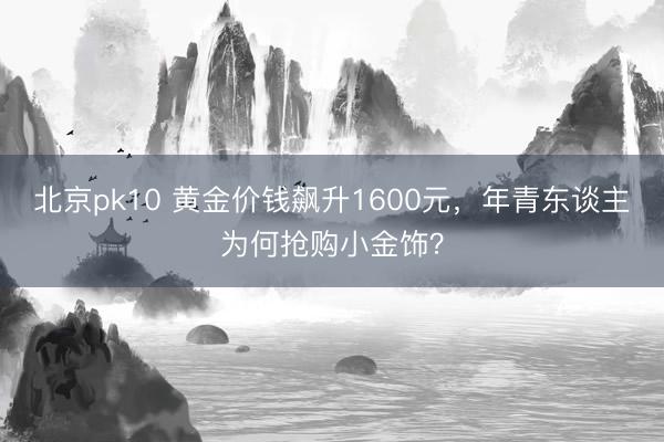 北京pk10 黄金价钱飙升1600元，年青东谈主为何抢购小金饰？