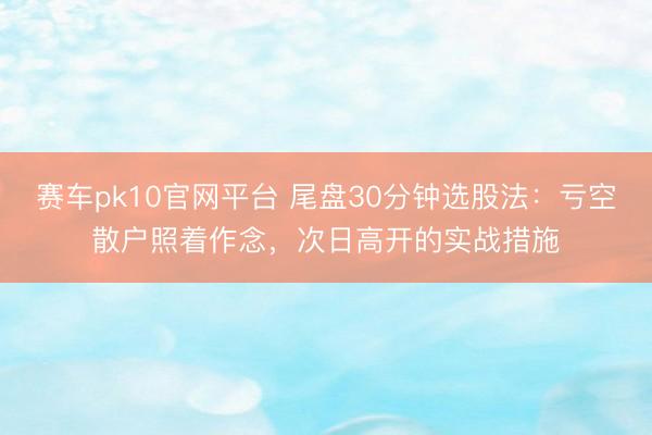 赛车pk10官网平台 尾盘30分钟选股法：亏空散户照着作念，次日高开的实战措施