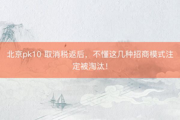 北京pk10 取消税返后,不懂这几种招商模式注定被淘汰!