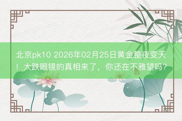 北京pk10 2026年02月25日黄金整夜变天！大跌眼镜的真相来了，你还在不雅望吗？