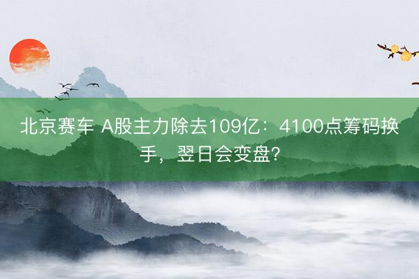 北京赛车 A股主力除去109亿：4100点筹码换手，翌日会变盘？