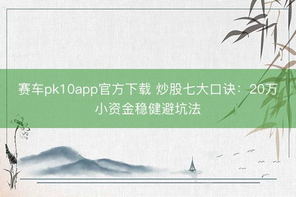 赛车pk10app官方下载 炒股七大口诀:20万小资金稳健避坑法