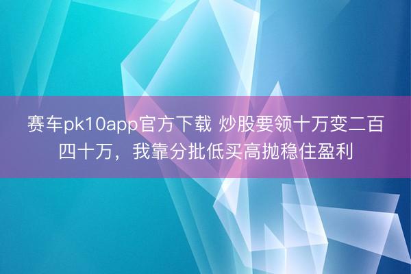 赛车pk10app官方下载 炒股要领十万变二百四十万，我靠分批低买高抛稳住盈利