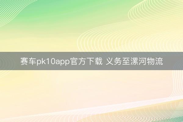 赛车pk10app官方下载 义务至漯河物流