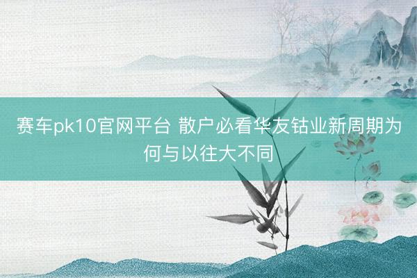 赛车pk10官网平台 散户必看华友钴业新周期为何与以往大不同
