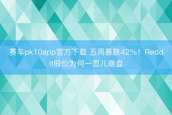 赛车pk10app官方下载 五周暴跌42%!Reddit股价为何一忽儿崩盘