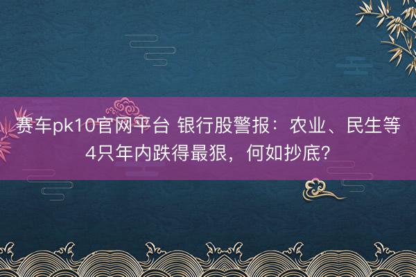 赛车pk10官网平台 银行股警报：农业、民生等4只年内跌得最狠，何如抄底？