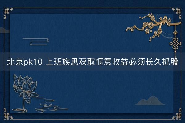 北京pk10 上班族思获取惬意收益必须长久抓股