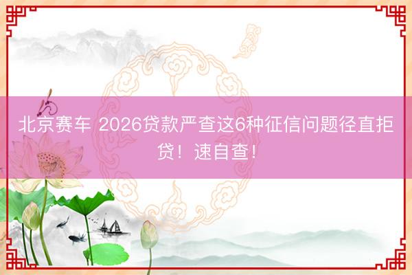 北京赛车 2026贷款严查这6种征信问题径直拒贷！速自查！