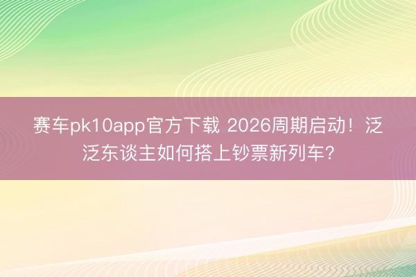 赛车pk10app官方下载 2026周期启动！泛泛东谈主如何搭上钞票新列车？