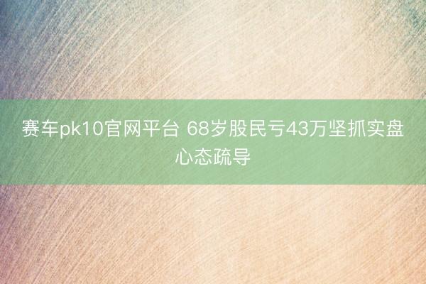 赛车pk10官网平台 68岁股民亏43万坚抓实盘心态疏导