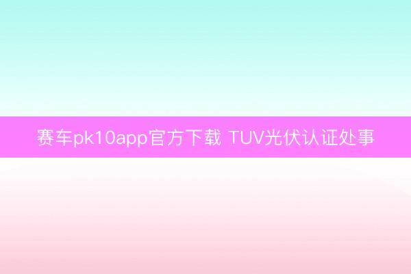 赛车pk10app官方下载 TUV光伏认证处事