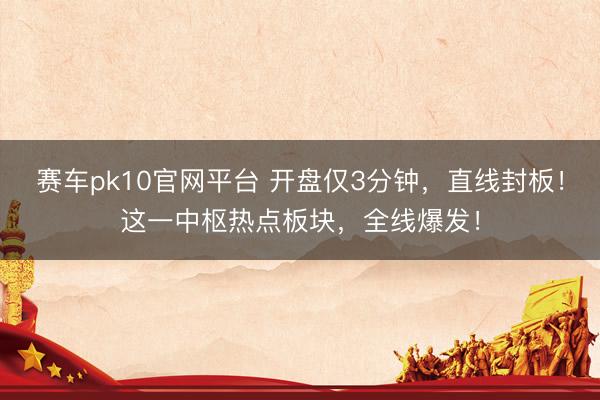 赛车pk10官网平台 开盘仅3分钟，直线封板！这一中枢热点板块，全线爆发！