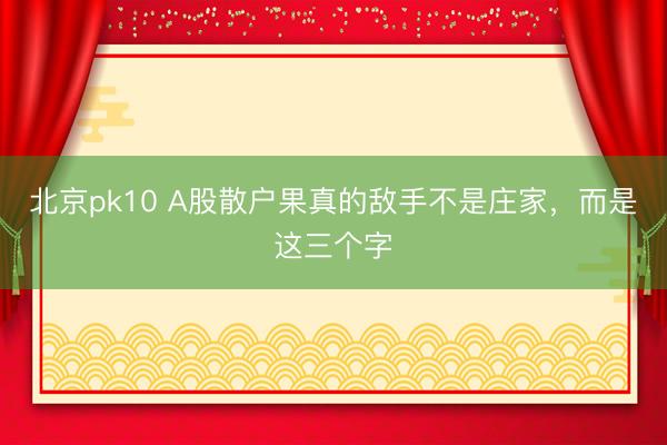 北京pk10 A股散户果真的敌手不是庄家,而是这三个字