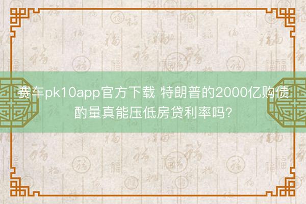 赛车pk10app官方下载 特朗普的2000亿购债酌量真能压低房贷利率吗？