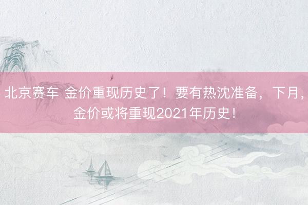 北京赛车 金价重现历史了！要有热沈准备，下月，金价或将重现2021年历史！