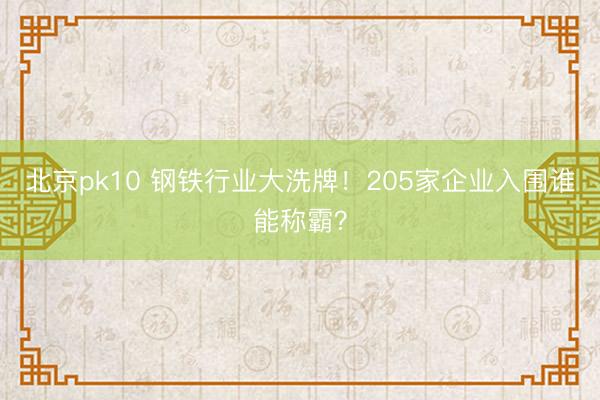 北京pk10 钢铁行业大洗牌！205家企业入围谁能称霸？