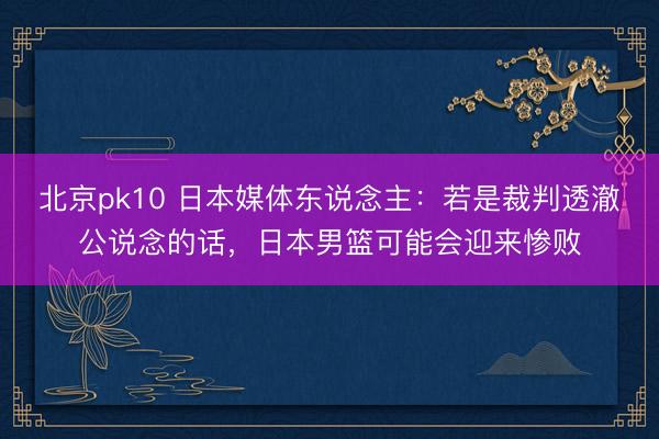 北京pk10 日本媒体东说念主：若是裁判透澈公说念的话，日本男篮可能会迎来惨败