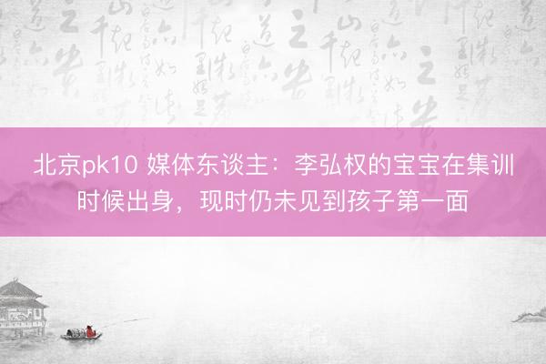 北京pk10 媒体东谈主:李弘权的宝宝在集训时候出身,现时仍未见到孩子第一面