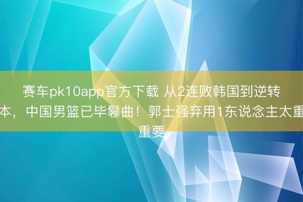 赛车pk10app官方下载 从2连败韩国到逆转日本,中国男篮已毕鬈曲!郭士强弃用1东说念主太重要