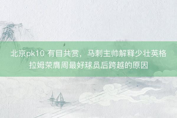 北京pk10 有目共赏,马刺主帅解释少壮英格拉姆荣膺周最好球员后跨越的原因