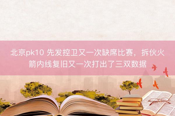 北京pk10 先发控卫又一次缺席比赛，拆伙火箭内线复旧又一次打出了三双数据