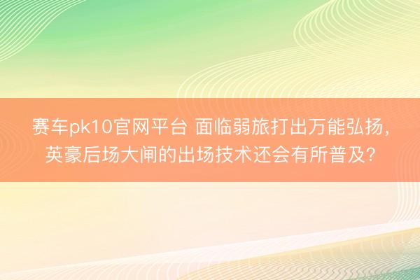 赛车pk10官网平台 面临弱旅打出万能弘扬,英豪后场大闸的出场技术还会有所普及?