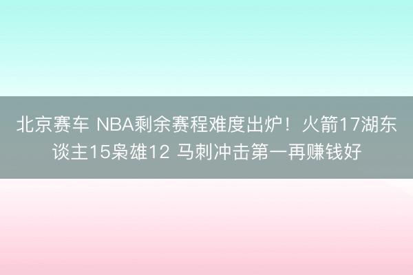 北京赛车 NBA剩余赛程难度出炉!火箭17湖东谈主15枭雄12 马刺冲击第一再赚钱好