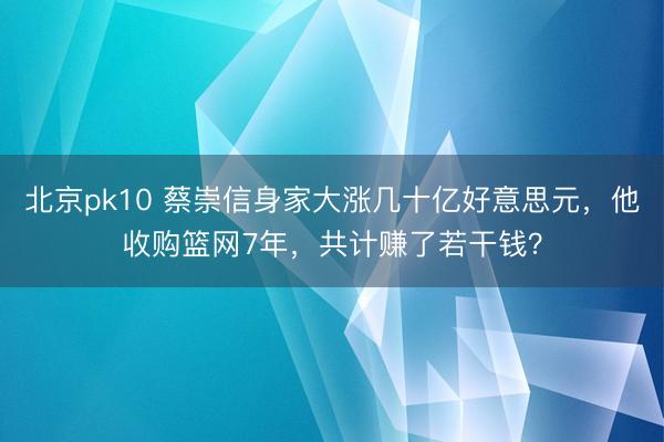北京pk10 蔡崇信身家大涨几十亿好意思元,他收购篮网7年,共计赚了若干钱?