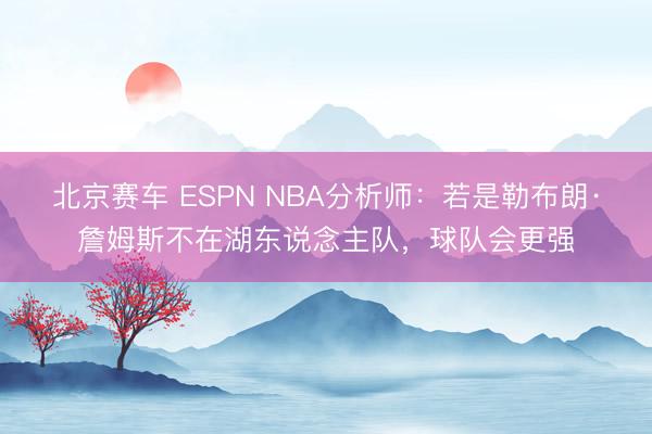 北京赛车 ESPN NBA分析师：若是勒布朗·詹姆斯不在湖东说念主队，球队会更强