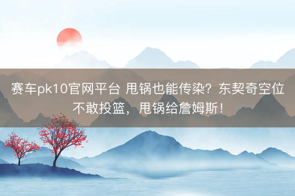 赛车pk10官网平台 甩锅也能传染?东契奇空位不敢投篮,甩锅给詹姆斯!