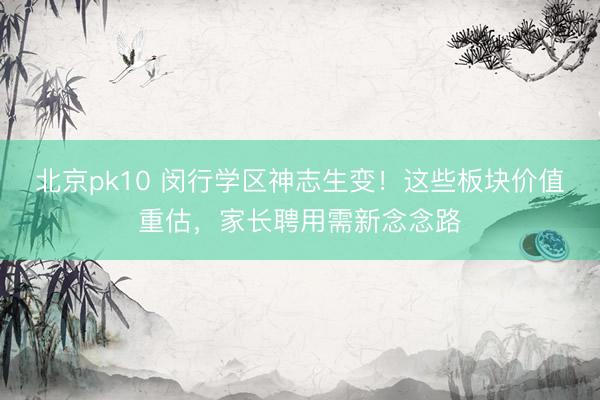 北京pk10 闵行学区神志生变！这些板块价值重估，家长聘用需新念念路